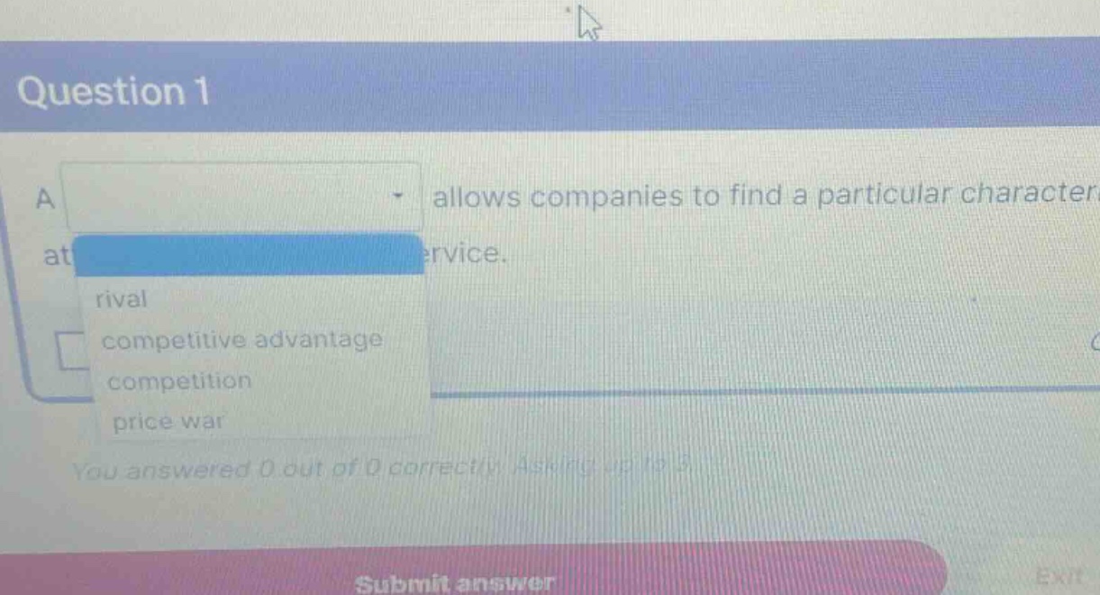 question 1 a allows companies to find a particular character at service. rival competitive advantage competition price war you answered 0 out of 0 correctly asking up to 5 submit answer exit