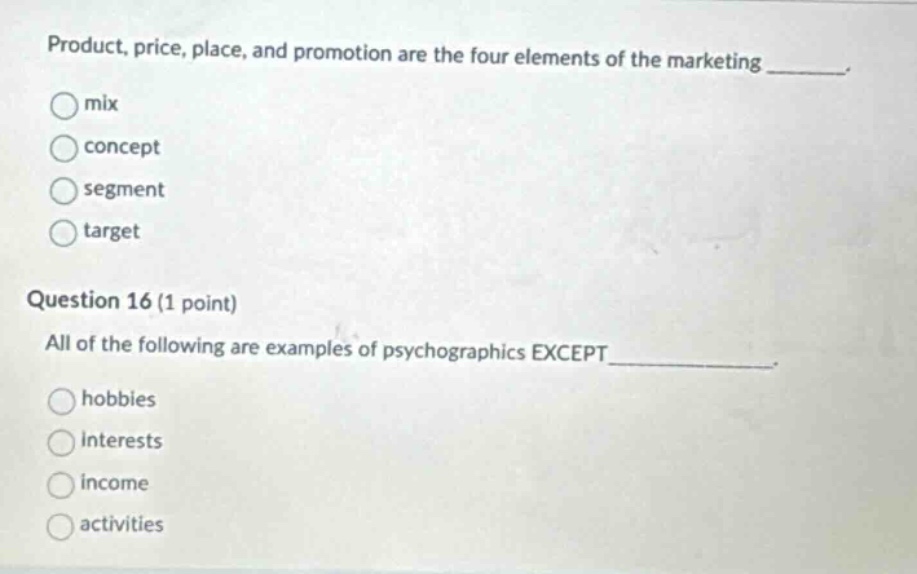 product, price, place, and promotion are the four elements of the marketing ______. mix concept segment target question 16 (1 point) all of the following are examples of psychographics except ______. hobbies interests income activities