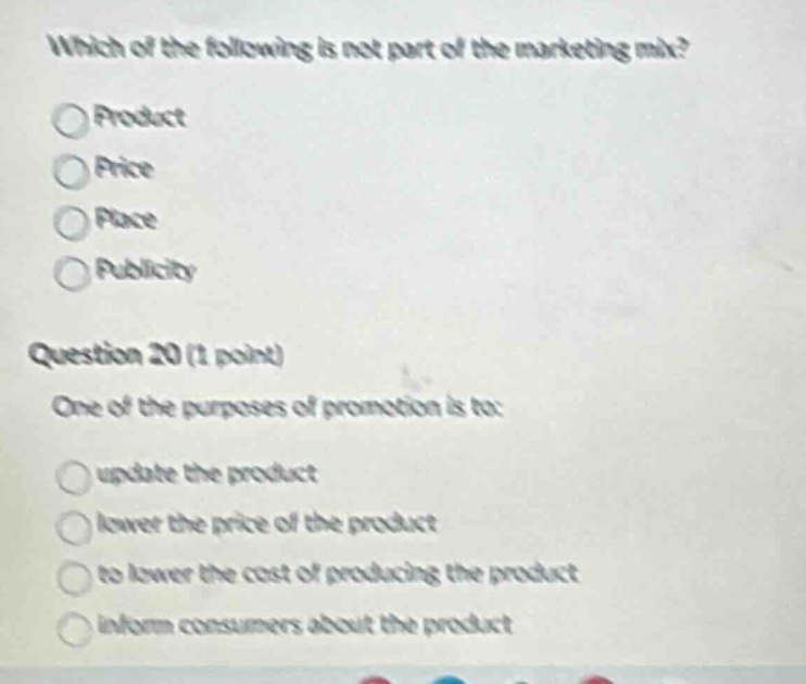 which of the following is not part of the marketing mix? product price place publicity question 20 (1 point) one of the purposes of promotion is to: update the product lower the price of the product to lower the cost of producing the product inform consumers about the product