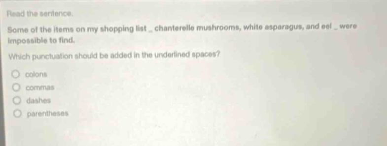 read the sentence. some of the items on my shopping list _ chanterelle mushrooms, white asparagus, and eel _ were impossible to find. which punctuation should be added in the underlined spaces? colons commas dashes parentheses