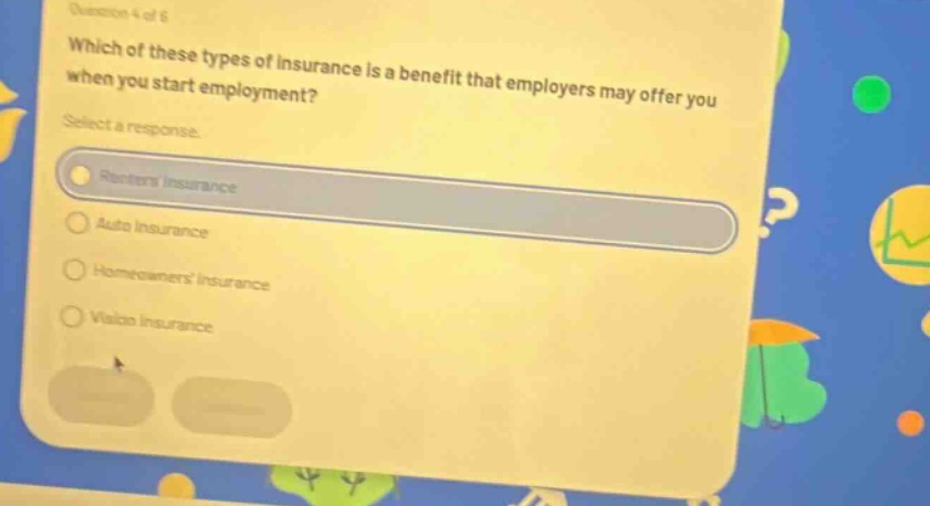 question 4 of 6 which of these types of insurance is a benefit that employers may offer you when you start employment? select a response. -retirement insurance -auto insurance -homeowners insurance -vision insurance