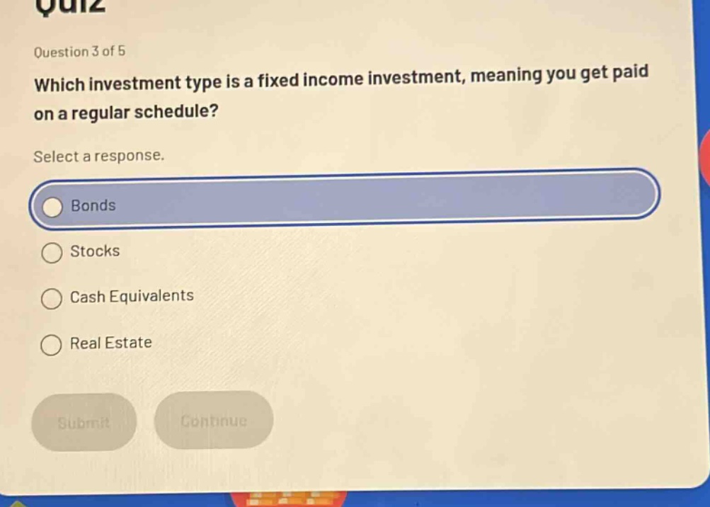 question 3 of 5 which investment type is a fixed income investment, meaning you get paid on a regular schedule? select a response. bonds stocks cash equivalents real estate