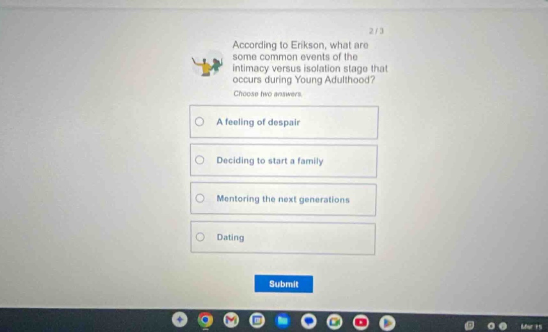 according to erikson, what are some common events of the intimacy versus isolation stage that occurs during young adulthood? choose two answers. a feeling of despair deciding to start a family mentoring the next generations dating