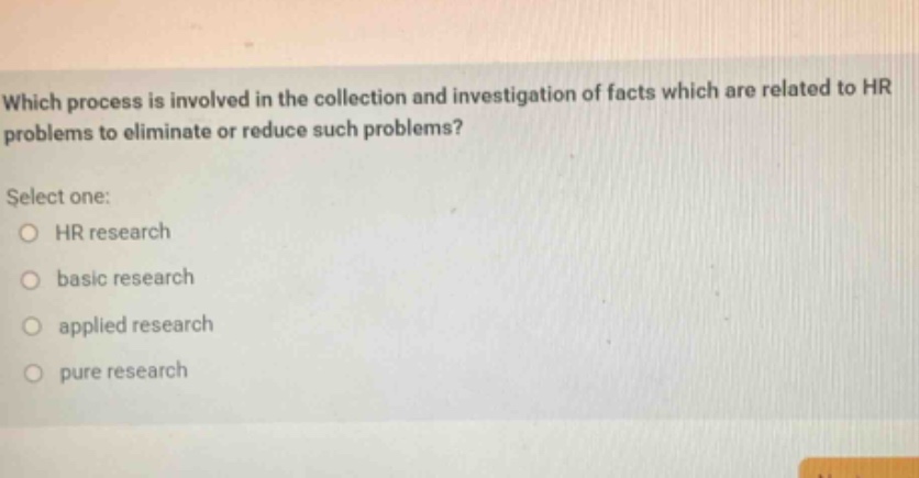 which process is involved in the collection and investigation of facts which are related to hr problems to eliminate or reduce such problems? select one: hr research basic research applied research pure research