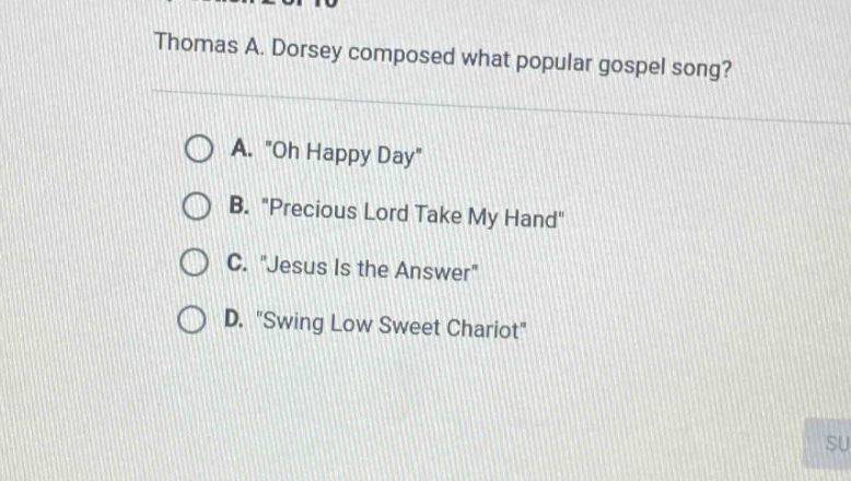 thomas a. dorsey composed what popular gospel song? a. \oh happy day\ b. \precious lord take my hand\ c. \jesus is the answer\ d. \swing low sweet chariot\