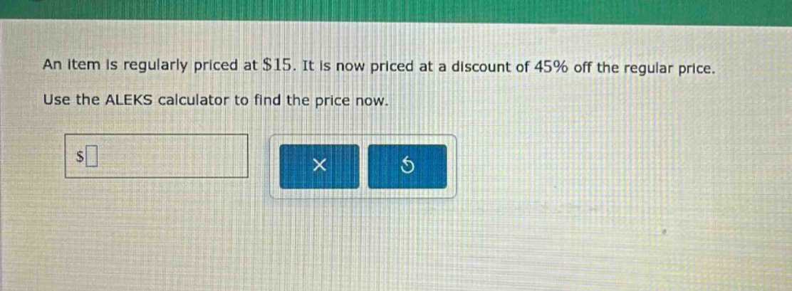 an item is regularly priced at $15. it is now priced at a discount of 45% off the regular price. use the aleks calculator to find the price now.
