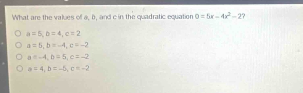 what are the values of a, b, and c in the quadratic equation 0 = 5x - 4x² - 2?\no a = 5, b = 4, c = 2\no a = 5, b = -4, c = -2\no a = -4, b = 5, c = -2\no a = 4, b = -5, c = -2