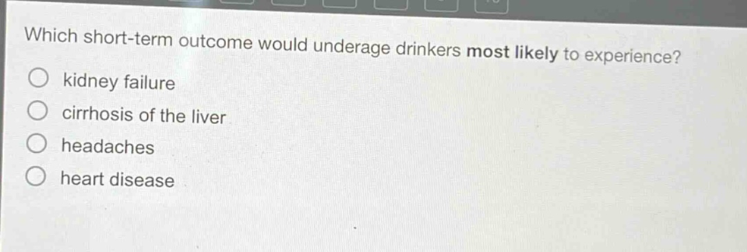 which short - term outcome would underage drinkers most likely to experience?\no kidney failure\no cirrhosis of the liver\no headaches\no heart disease