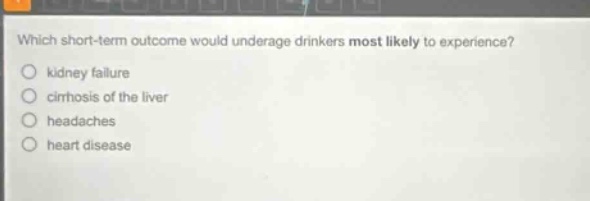 which short - term outcome would underage drinkers most likely to experience?\nkidney failure\ncirrhosis of the liver\nheadaches\nheart disease