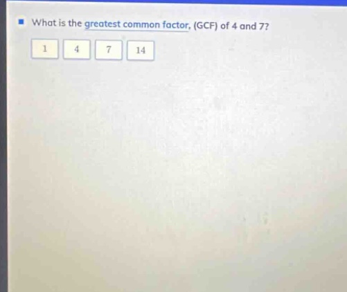 what is the greatest common factor, (gcf) of 4 and 7? 1 4 7 14