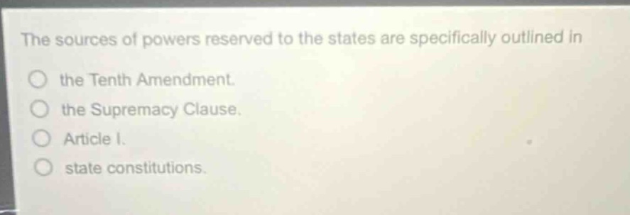 the sources of powers reserved to the states are specifically outlined in the tenth amendment. the supremacy clause. article i. state constitutions.