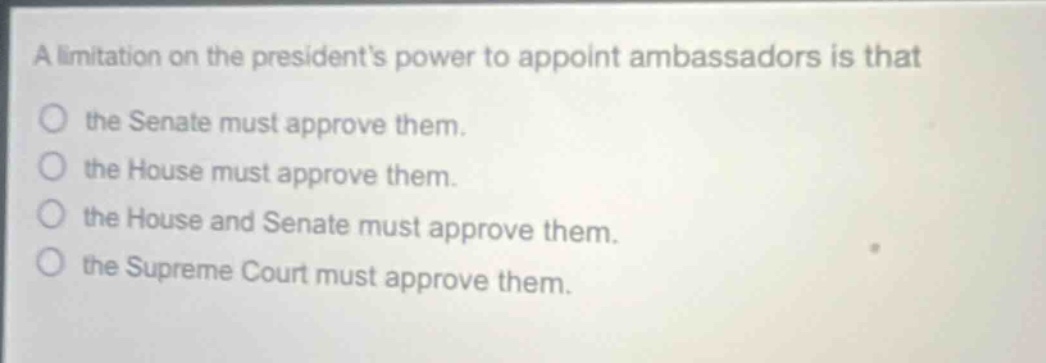 a limitation on the presidents power to appoint ambassadors is that the senate must approve them. the house must approve them. the house and senate must approve them. the supreme court must approve them.