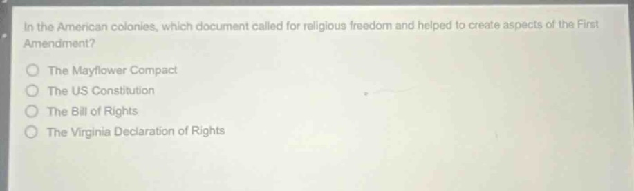 in the american colonies, which document called for religious freedom and helped to create aspects of the first amendment?\nthe mayflower compact\nthe us constitution\nthe bill of rights\nthe virginia declaration of rights