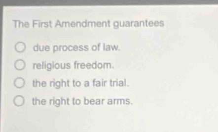 the first amendment guarantees\ndue process of law.\nreligious freedom.\nthe right to a fair trial.\nthe right to bear arms.