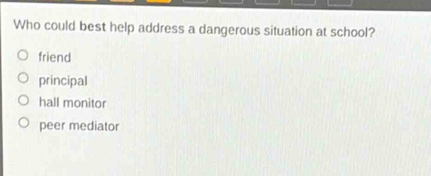 who could best help address a dangerous situation at school?\nfriend\nprincipal\nhall monitor\npeer mediator