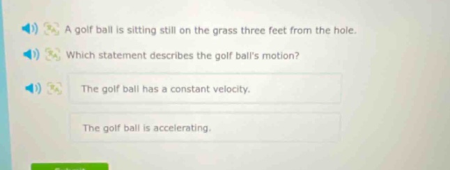 a golf ball is sitting still on the grass three feet from the hole. which statement describes the golf balls motion? the golf ball has a constant velocity. the golf ball is accelerating.