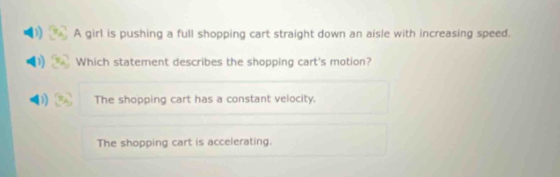 a girl is pushing a full shopping cart straight down an aisle with increasing speed. which statement describes the shopping carts motion? the shopping cart has a constant velocity. the shopping cart is accelerating.