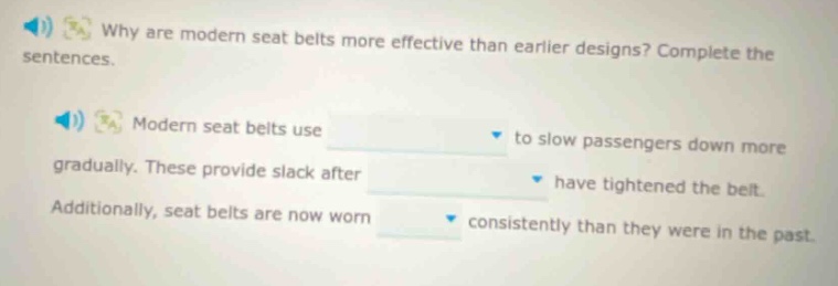 why are modern seat belts more effective than earlier designs? complete the sentences. modern seat belts use to slow passengers down more gradually. these provide slack after have tightened the belt. additionally, seat belts are now worn consistently than they were in the past.