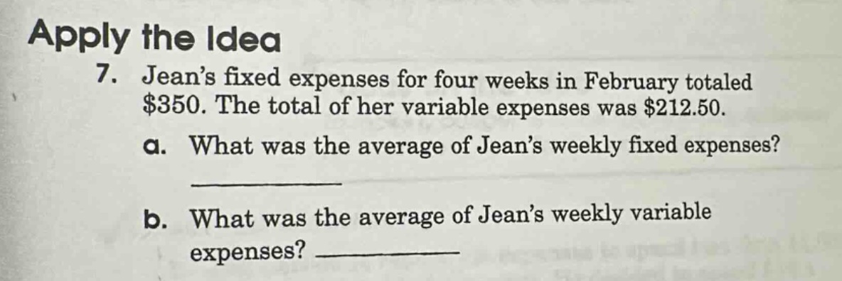 apply the idea\n7. jean’s fixed expenses for four weeks in february totaled $350. the total of her variable expenses was $212.50.\na. what was the average of jean’s weekly fixed expenses?\n__________\nb. what was the average of jean’s weekly variable expenses? __________