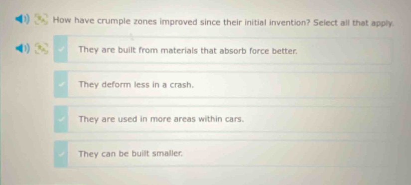 how have crumple zones improved since their initial invention? select all that apply. they are built from materials that absorb force better. they deform less in a crash. they are used in more areas within cars. they can be built smaller.