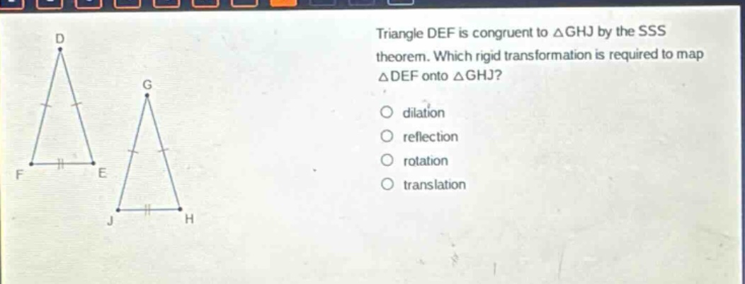 triangle def is congruent to △ghj by the sss theorem. which rigid transformation is required to map △def onto △ghj? dilation reflection rotation translation