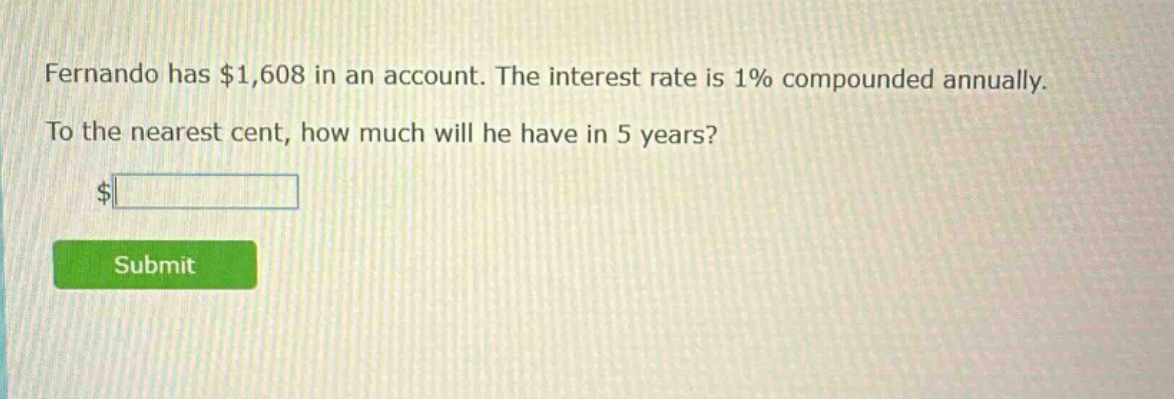 fernando has $1,608 in an account. the interest rate is 1% compounded annually. to the nearest cent, how much will he have in 5 years?