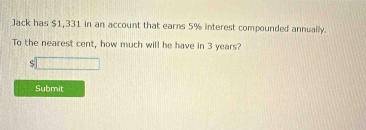jack has $1,331 in an account that earns 5% interest compounded annually. to the nearest cent, how much will he have in 3 years? $