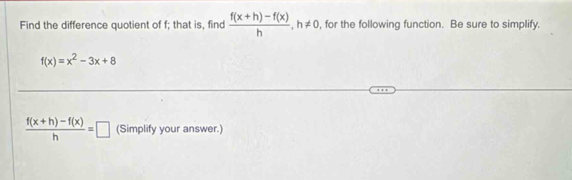 find the difference quotient of f; that is, find (f(x + h) - f(x))/h, h≠0, for the following function. be sure to simplify. f(x)=x² - 3x + 8 (f(x + h) - f(x))/h =□ (simplify your answer.)