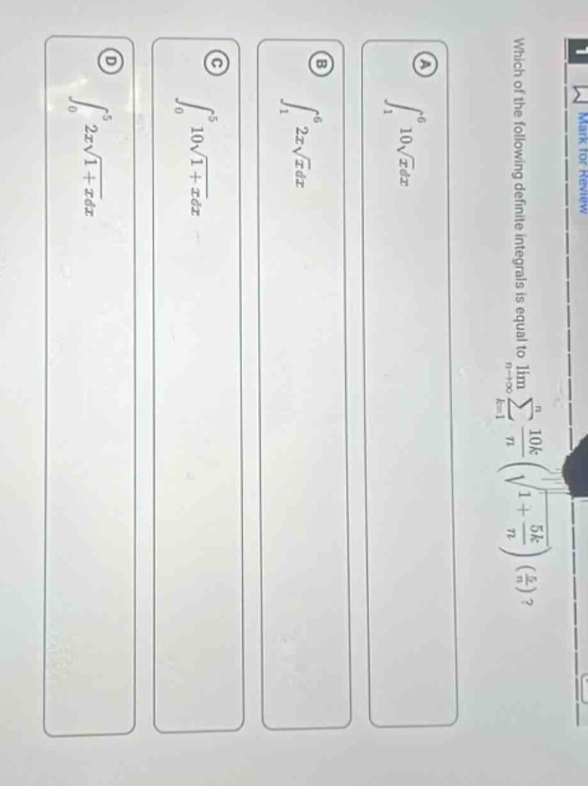 which of the following definite integrals is equal to lim n→∞ ∑k = 1n 10k / n (√(1 + 5k / n)) (5 / n)? a ∫1^6 10√x dx b ∫1^6 2√x dx c ∫0^5 10√1 + x dx d ∫0^5 2√1 + x dx