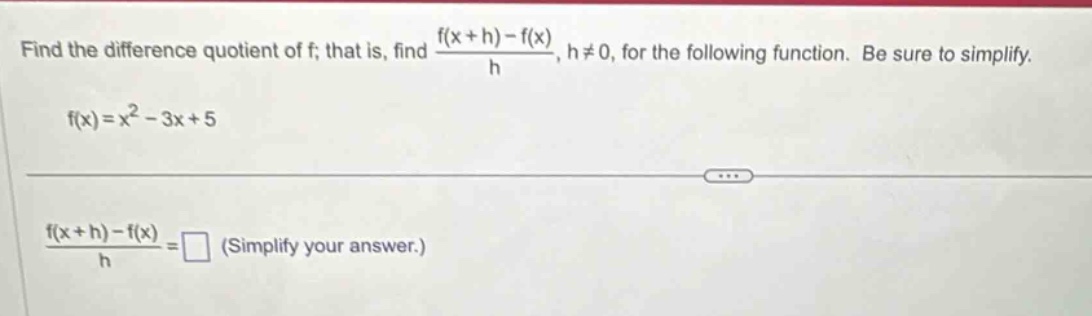 find the difference quotient of f; that is, find (f(x + h)-f(x))/h, h≠0, for the following function. be sure to simplify. f(x)=x² - 3x + 5 (f(x + h)-f(x))/h = (simplify your answer.)