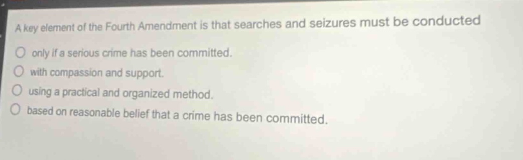 a key element of the fourth amendment is that searches and seizures must be conducted only if a serious crime has been committed. with compassion and support. using a practical and organized method. based on reasonable belief that a crime has been committed.