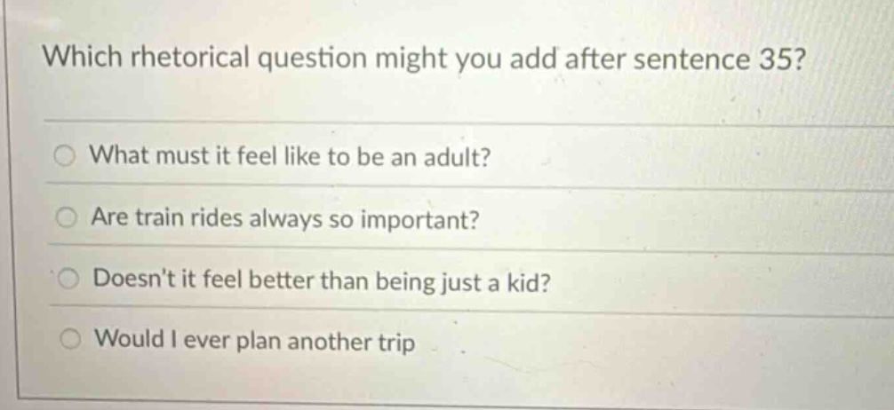 which rhetorical question might you add after sentence 35? what must it feel like to be an adult? are train rides always so important? doesnt it feel better than being just a kid? would i ever plan another trip