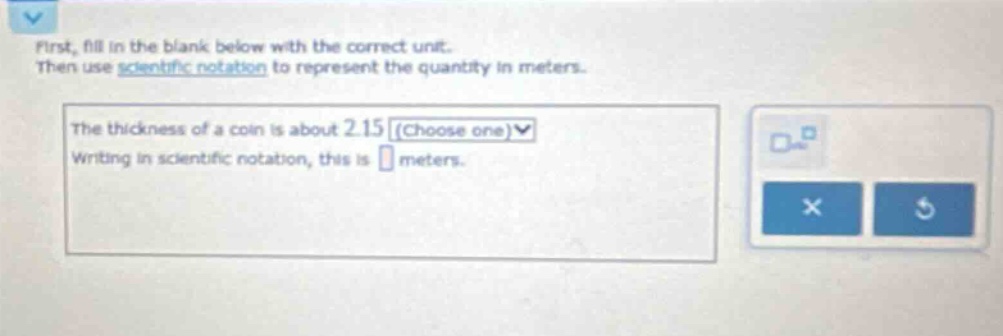 first, fill in the blank below with the correct unit. then use scientific notation to represent the quantity in meters. the thickness of a coin is about 2.15 (choose one) writing in scientific notation, this is meters.