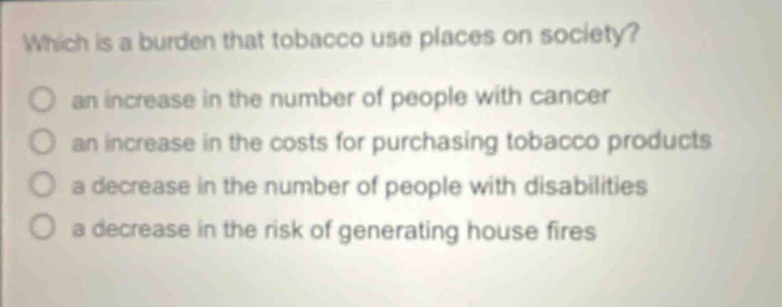which is a burden that tobacco use places on society? an increase in the number of people with cancer an increase in the costs for purchasing tobacco products a decrease in the number of people with disabilities a decrease in the risk of generating house fires