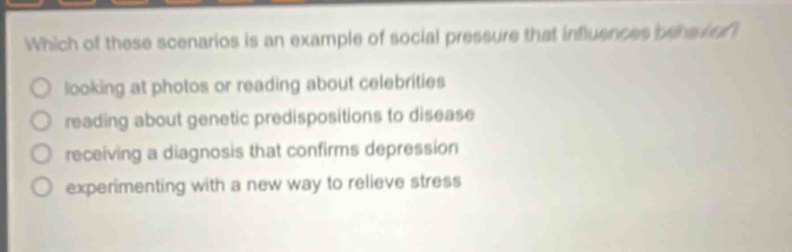 which of these scenarios is an example of social pressure that influences behavior? looking at photos or reading about celebrities reading about genetic predispositions to disease receiving a diagnosis that confirms depression experimenting with a new way to relieve stress