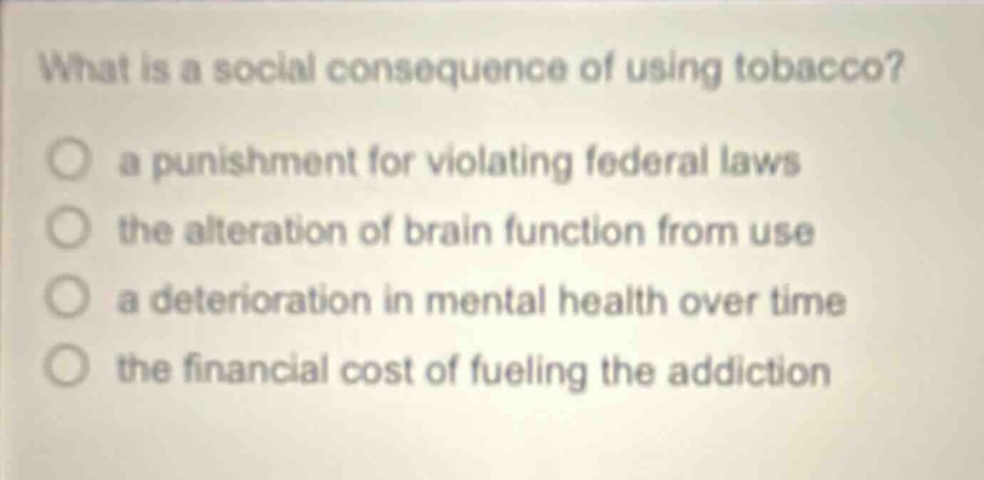 what is a social consequence of using tobacco? a punishment for violating federal laws the alteration of brain function from use a deterioration in mental health over time the financial cost of fueling the addiction