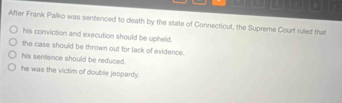 after frank palko was sentenced to death by the state of connecticut, the supreme court ruled that his conviction and execution should be upheld. the case should be thrown out for lack of evidence. his sentence should be reduced. he was the victim of double jeopardy.