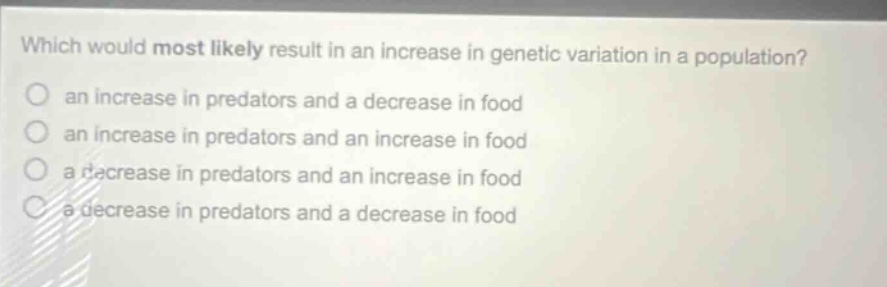 which would most likely result in an increase in genetic variation in a population? an increase in predators and a decrease in food an increase in predators and an increase in food a decrease in predators and an increase in food a decrease in predators and a decrease in food