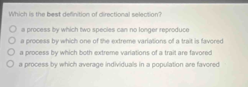 which is the best definition of directional selection? a process by which two species can no longer reproduce a process by which one of the extreme variations of a trait is favored a process by which both extreme variations of a trait are favored a process by which average individuals in a population are favored