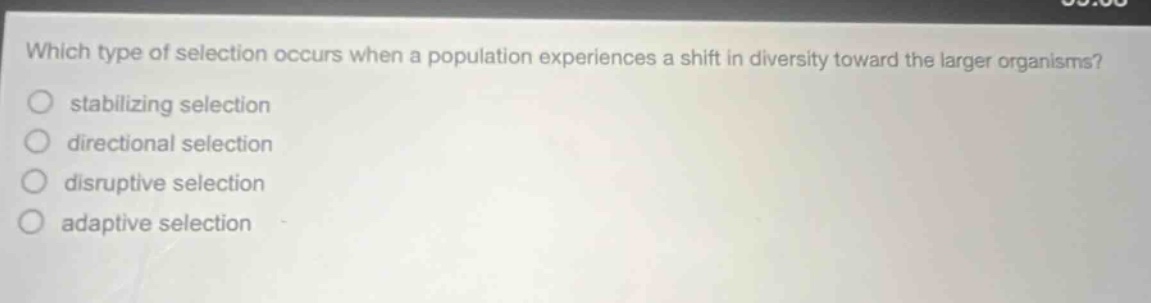 which type of selection occurs when a population experiences a shift in diversity toward the larger organisms? stabilizing selection directional selection disruptive selection adaptive selection