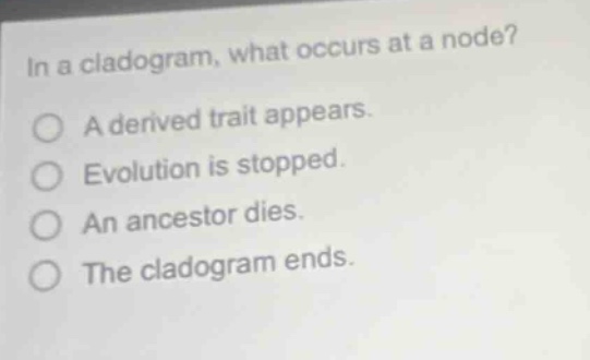 in a cladogram, what occurs at a node? a derived trait appears. evolution is stopped. an ancestor dies. the cladogram ends.