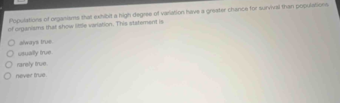 populations of organisms that exhibit a high degree of variation have a greater chance for survival than populations of organisms that show little variation. this statement is\no always true.\no usually true.\no rarely true.\no never true.