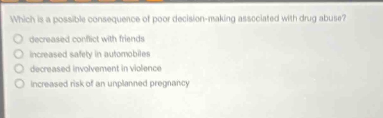 which is a possible consequence of poor decision - making associated with drug abuse? decreased conflict with friends increased safety in automobiles decreased involvement in violence increased risk of an unplanned pregnancy