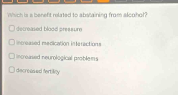 which is a benefit related to abstaining from alcohol? decreased blood pressure increased medication interactions increased neurological problems decreased fertility