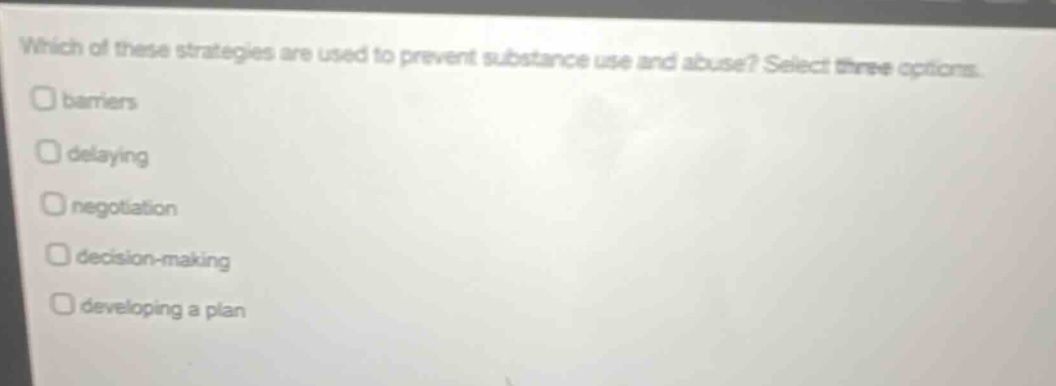 which of these strategies are used to prevent substance use and abuse? select three options. barriers delaying negotiation decision - making developing a plan