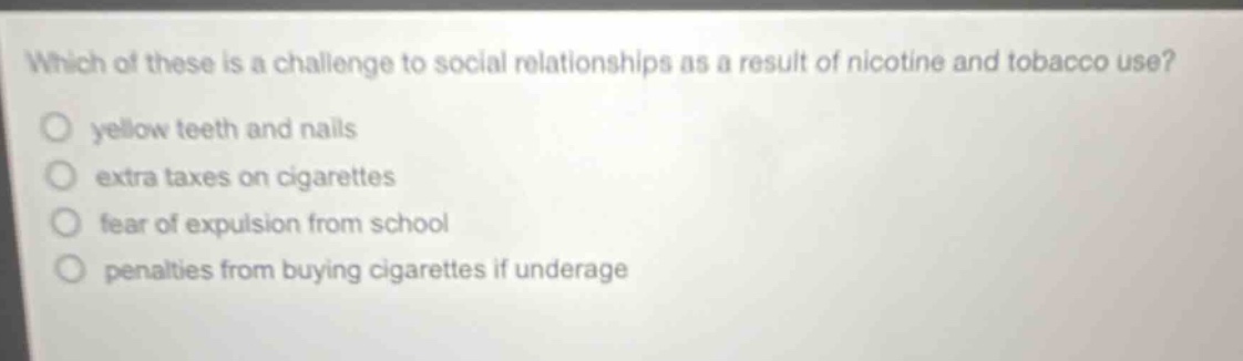 which of these is a challenge to social relationships as a result of nicotine and tobacco use? yellow teeth and nails extra taxes on cigarettes fear of expulsion from school penalties from buying cigarettes if underage