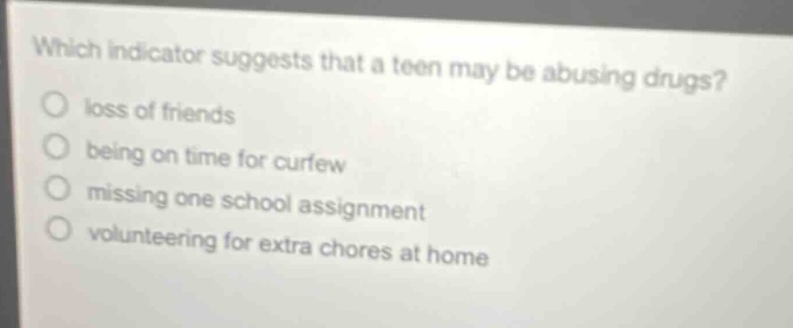 which indicator suggests that a teen may be abusing drugs? loss of friends being on time for curfew missing one school assignment volunteering for extra chores at home