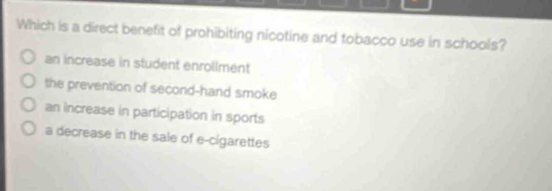 which is a direct benefit of prohibiting nicotine and tobacco use in schools? an increase in student enrollment the prevention of second - hand smoke an increase in participation in sports a decrease in the sale of e - cigarettes