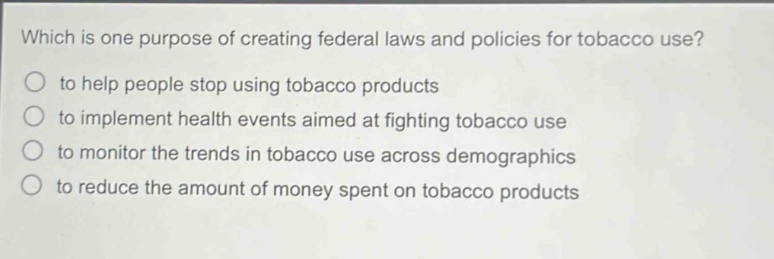 which is one purpose of creating federal laws and policies for tobacco use? to help people stop using tobacco products to implement health events aimed at fighting tobacco use to monitor the trends in tobacco use across demographics to reduce the amount of money spent on tobacco products