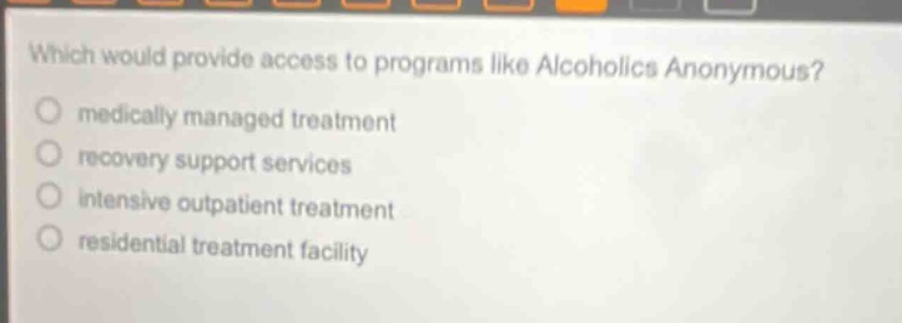 which would provide access to programs like alcoholics anonymous?\nmedically managed treatment\nrecovery support services\nintensive outpatient treatment\nresidential treatment facility